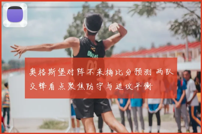 奥格斯堡对阵不来梅比分预测 两队交锋看点聚焦防守与进攻平衡