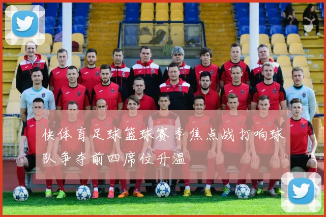 快体育足球篮球赛季焦点战打响球队争夺前四席位升温
