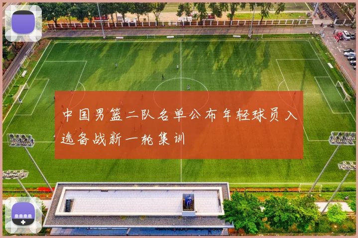 中国男篮二队名单公布年轻球员入选备战新一轮集训