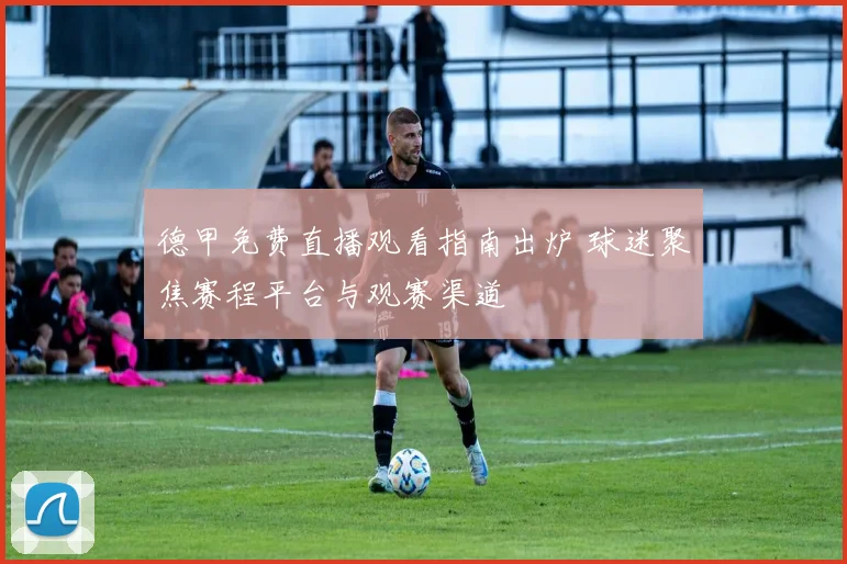 德甲免费直播观看指南出炉 球迷聚焦赛程平台与观赛渠道