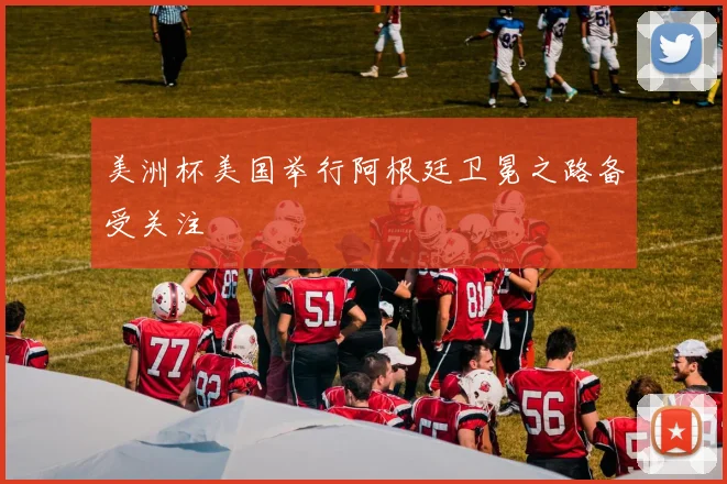 美洲杯美国举行阿根廷卫冕之路备受关注