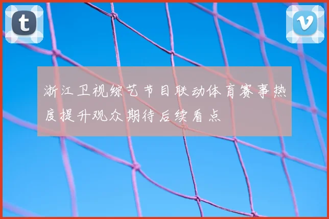 浙江卫视综艺节目联动体育赛事热度提升观众期待后续看点