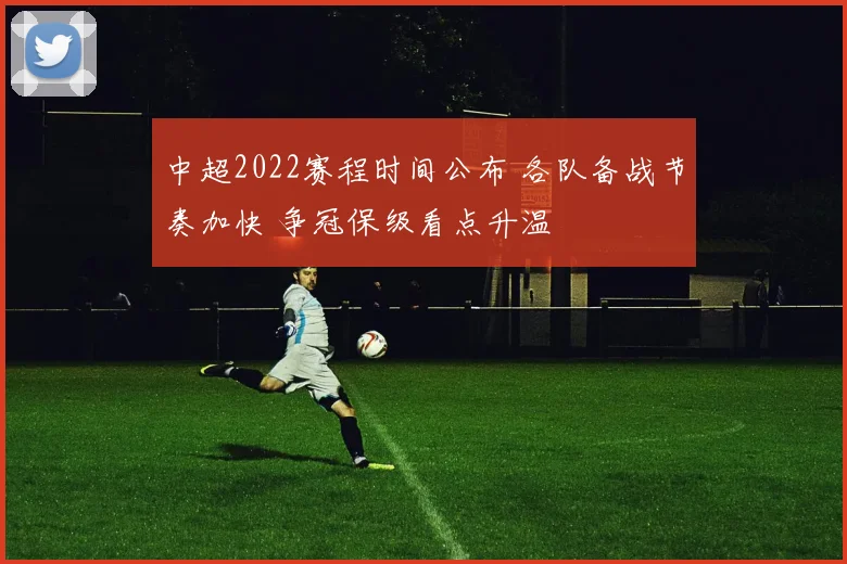 中超2022赛程时间公布 各队备战节奏加快 争冠保级看点升温