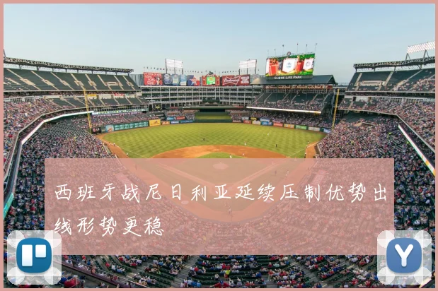 西班牙战尼日利亚延续压制优势出线形势更稳