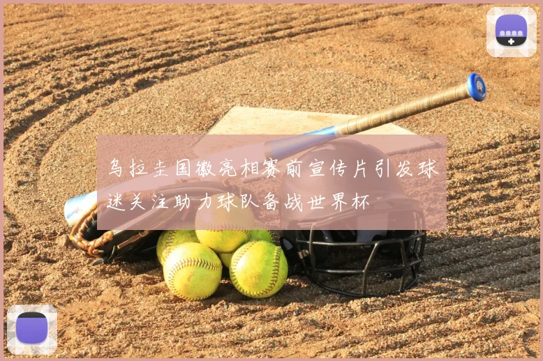 乌拉圭国徽亮相赛前宣传片引发球迷关注助力球队备战世界杯