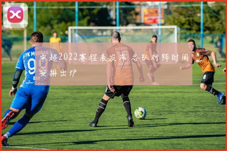 中超2022赛程表发布 各队对阵时间安排出炉