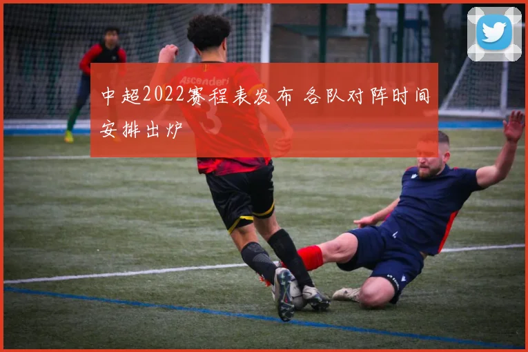 中超2022赛程表发布 各队对阵时间安排出炉