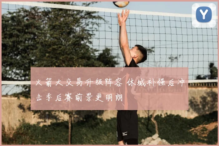 火箭大交易升级阵容 休城补强后冲击季后赛前景更明朗