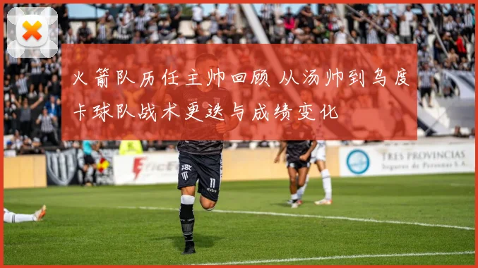 火箭队历任主帅回顾 从汤帅到乌度卡球队战术更迭与成绩变化