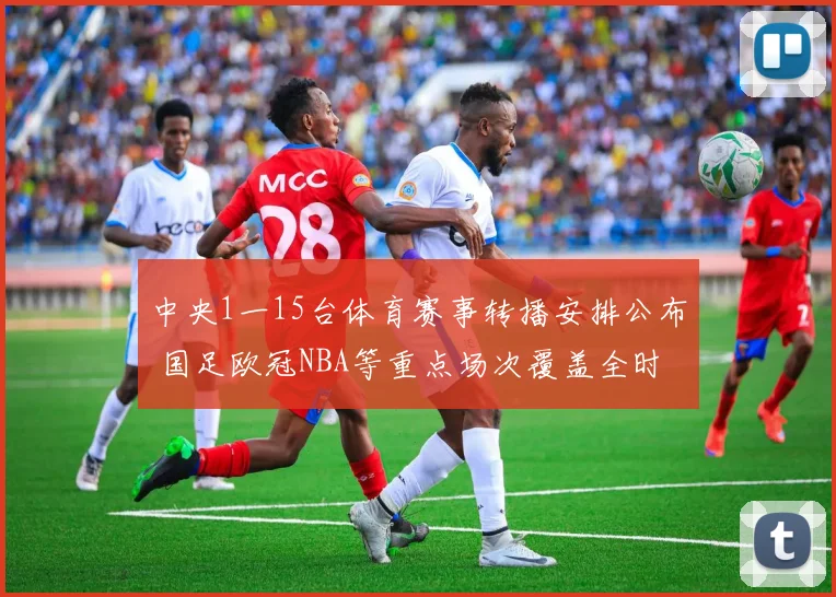 中央1一15台体育赛事转播安排公布 国足欧冠NBA等重点场次覆盖全时段