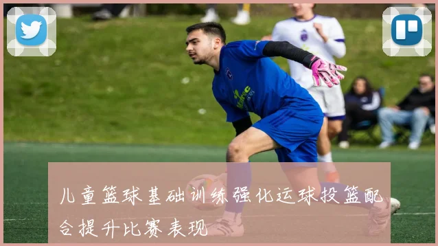 儿童篮球基础训练强化运球投篮配合提升比赛表现