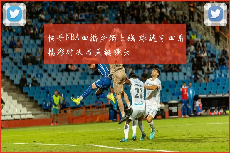 快手NBA回播全场上线 球迷可回看精彩对决与关键镜头