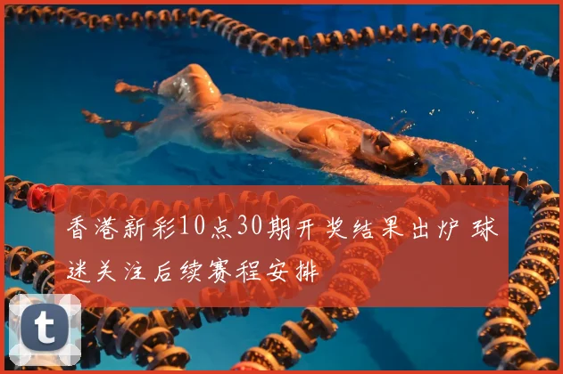 香港新彩10点30期开奖结果出炉 球迷关注后续赛程安排