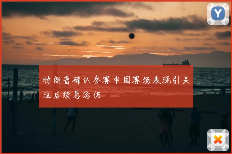 特朗普确认参赛中国赛场表现引关注后续悬念仍