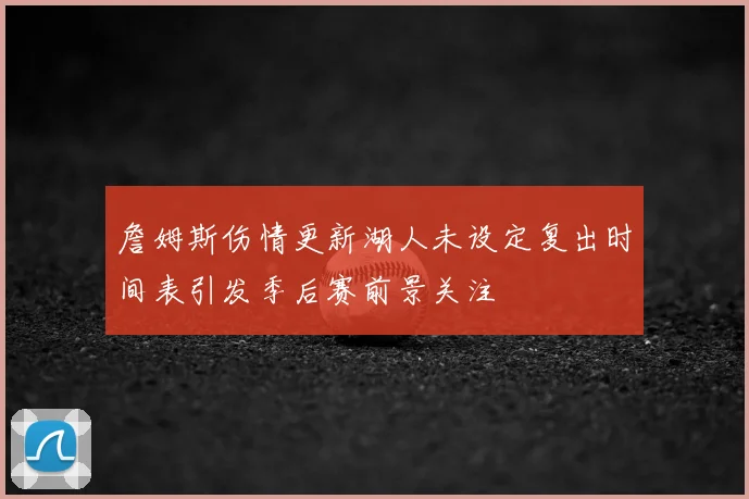 詹姆斯伤情更新湖人未设定复出时间表引发季后赛前景关注
