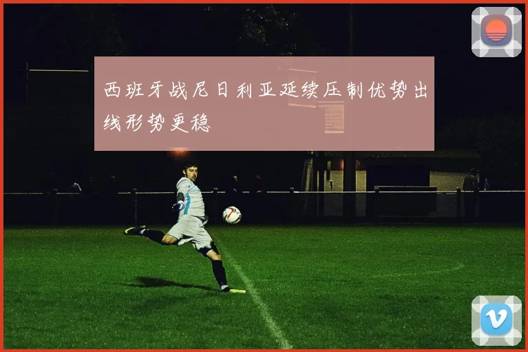 西班牙战尼日利亚延续压制优势出线形势更稳