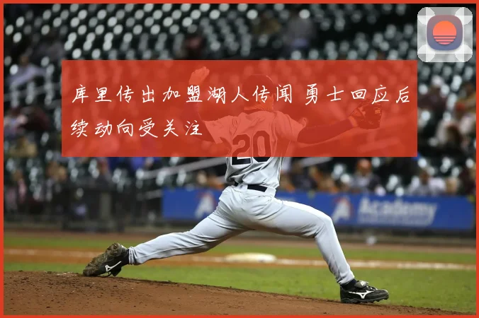 库里传出加盟湖人传闻 勇士回应后续动向受关注