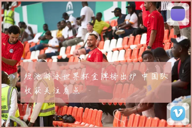 短池游泳世界杯金牌榜出炉 中国队收获关注看点