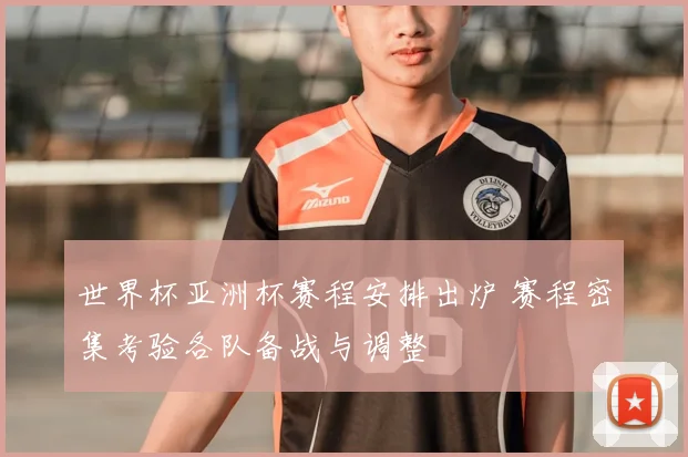 世界杯亚洲杯赛程安排出炉 赛程密集考验各队备战与调整