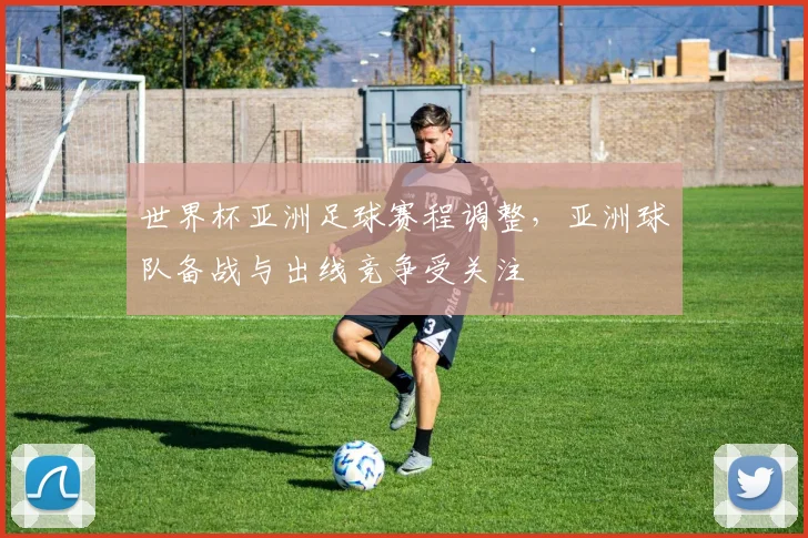 世界杯亚洲足球赛程调整，亚洲球队备战与出线竞争受关注