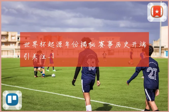 世界杯起源年份揭秘 赛事历史开端引关注_1