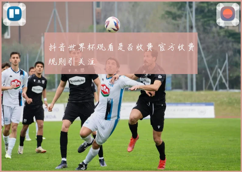 抖音世界杯观看是否收费 官方收费规则引关注