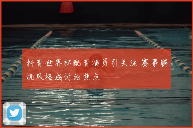 抖音世界杯配音演员引关注 赛事解说风格成讨论焦点