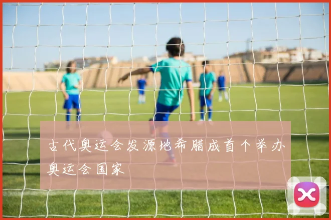古代奥运会发源地希腊成首个举办奥运会国家
