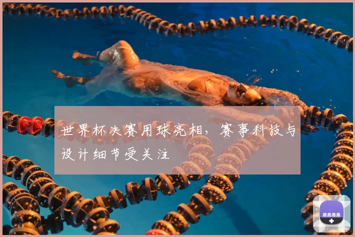 世界杯决赛用球亮相，赛事科技与设计细节受关注