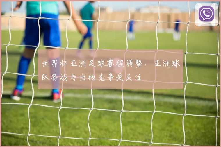 世界杯亚洲足球赛程调整，亚洲球队备战与出线竞争受关注