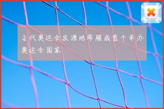 古代奥运会发源地希腊成首个举办奥运会国家
