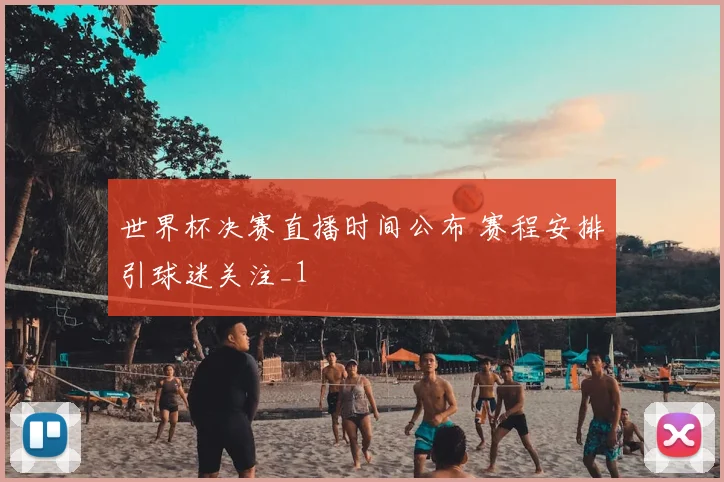 世界杯决赛直播时间公布 赛程安排引球迷关注_1
