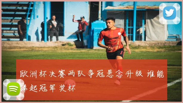 欧洲杯决赛两队争冠悬念升级 谁能捧起冠军奖杯