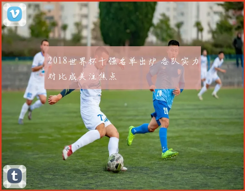 2018世界杯十强名单出炉 各队实力对比成关注焦点