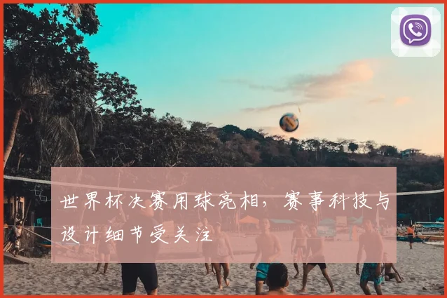 世界杯决赛用球亮相，赛事科技与设计细节受关注